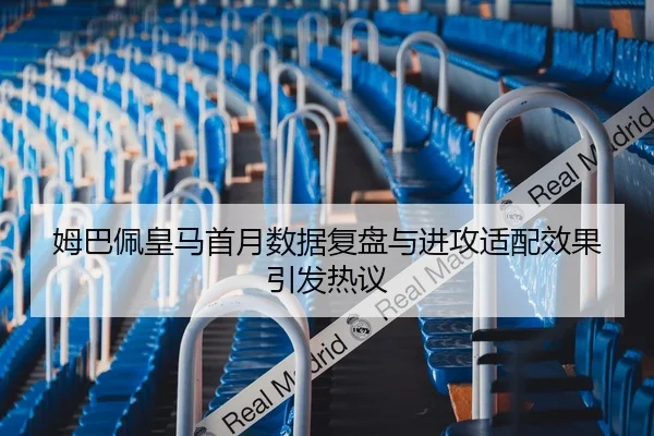 姆巴佩皇马首月数据复盘与进攻适配效果引发热议