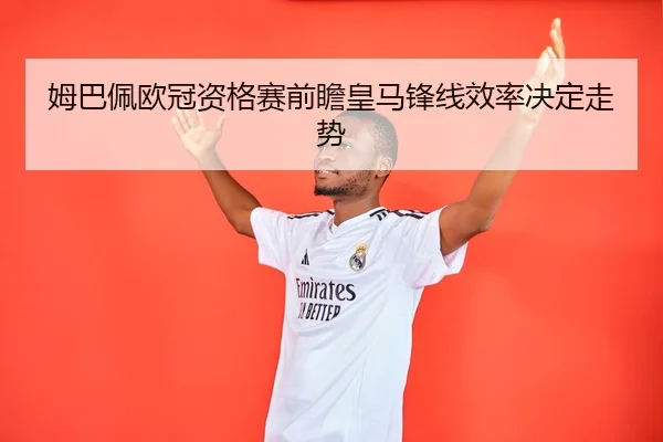 姆巴佩欧冠资格赛前瞻皇马锋线效率决定走势