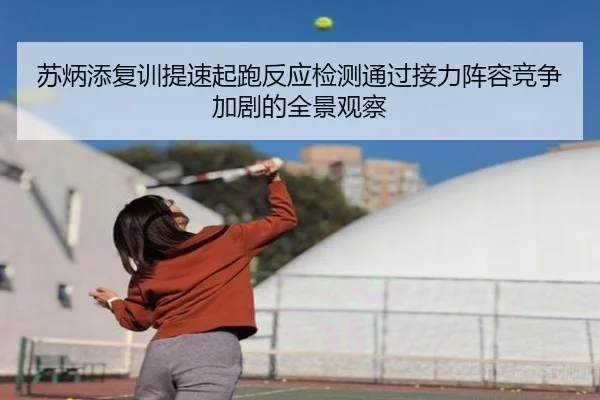 苏炳添复训提速起跑反应检测通过接力阵容竞争加剧的全景观察