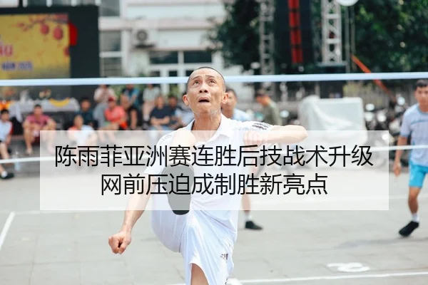 陈雨菲亚洲赛连胜后技战术升级 网前压迫成制胜新亮点