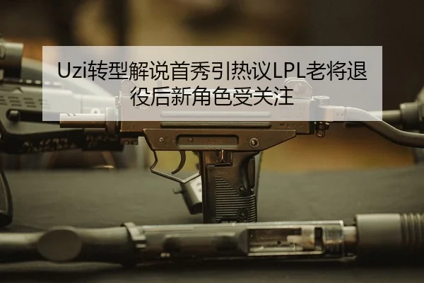 Uzi转型解说首秀引热议LPL老将退役后新角色受关注