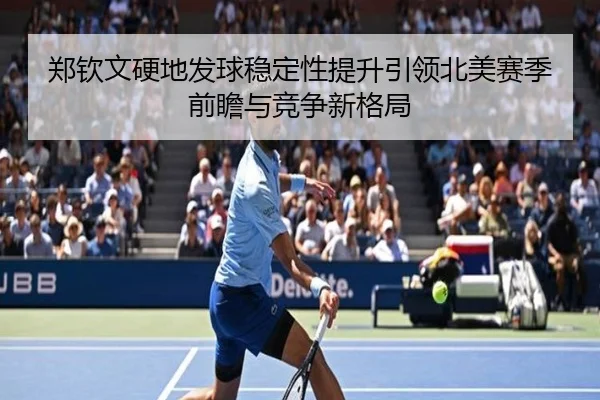郑钦文硬地发球稳定性提升引领北美赛季前瞻与竞争新格局